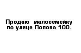 Продаю  малосемейку по улице Попова 100.